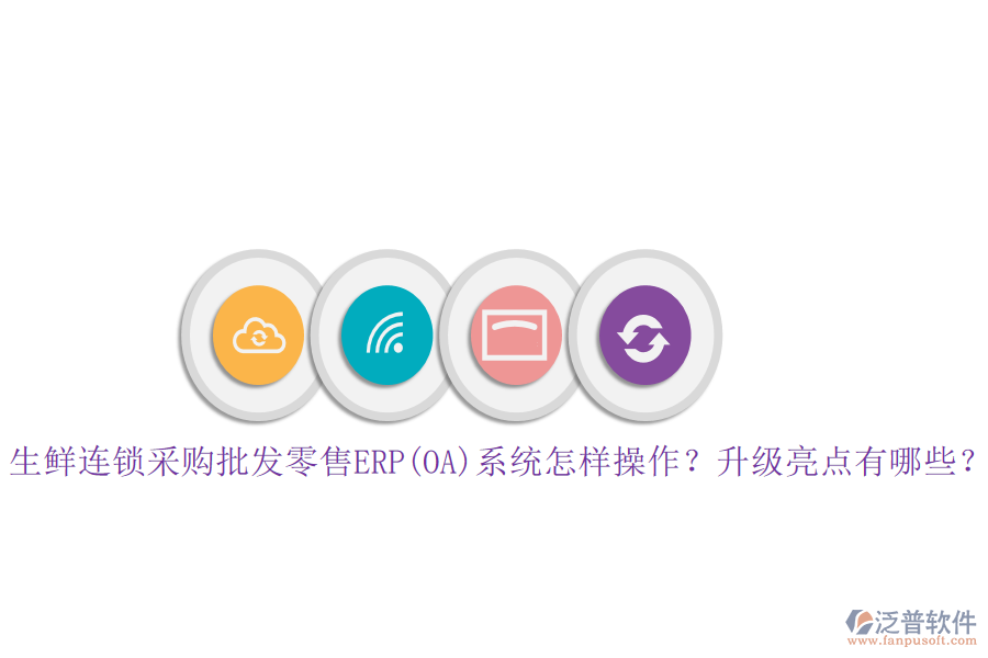 生鮮連鎖采購批發(fā)零售ERP(OA)系統(tǒng)怎樣操作？升級亮點有哪些？