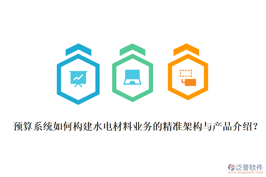 預(yù)算系統(tǒng)如何構(gòu)建水電材料業(yè)務(wù)的精準(zhǔn)架構(gòu)與產(chǎn)品介紹？