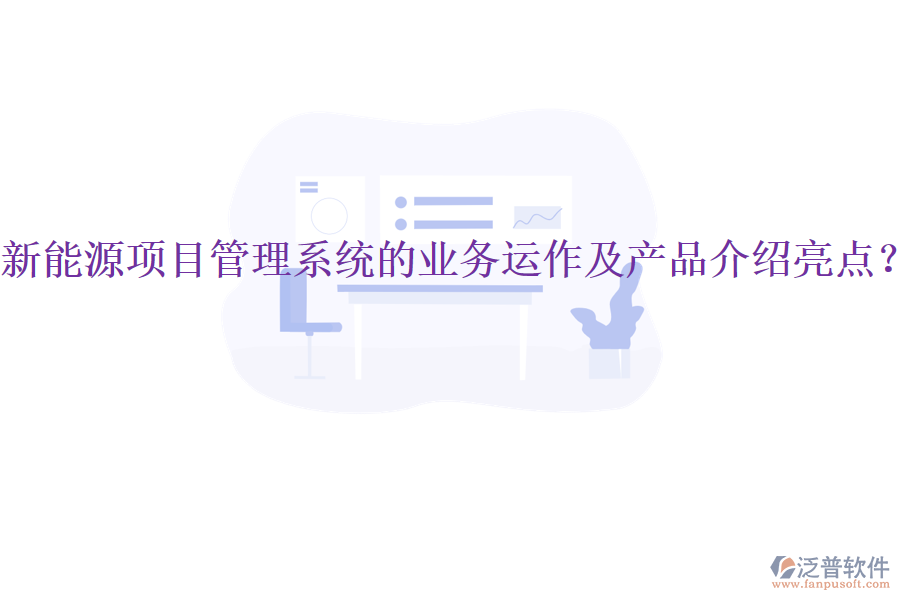 新能源項(xiàng)目管理系統(tǒng)的業(yè)務(wù)運(yùn)作及產(chǎn)品介紹亮點(diǎn)？