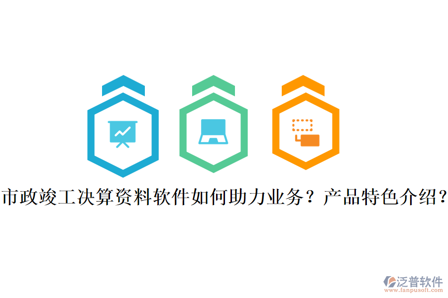 市政竣工決算資料軟件如何助力業(yè)務(wù)？產(chǎn)品特色介紹？