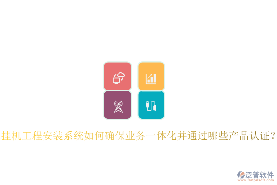 掛機工程安裝系統(tǒng)如何確保業(yè)務(wù)一體化并通過哪些產(chǎn)品認證？