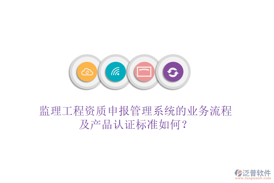 監(jiān)理工程資質(zhì)申報(bào)管理系統(tǒng)的業(yè)務(wù)流程及產(chǎn)品認(rèn)證標(biāo)準(zhǔn)如何？