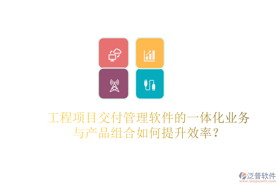 工程項目交付管理軟件的一體化業(yè)務(wù)與產(chǎn)品組合如何提升效率？