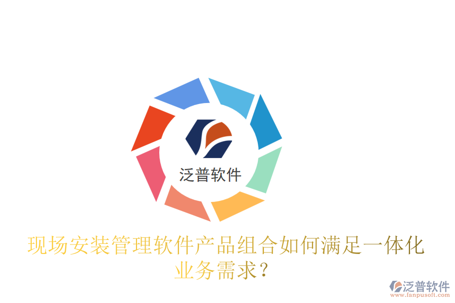 現(xiàn)場安裝管理軟件產(chǎn)品組合如何滿足一體化業(yè)務(wù)需求？