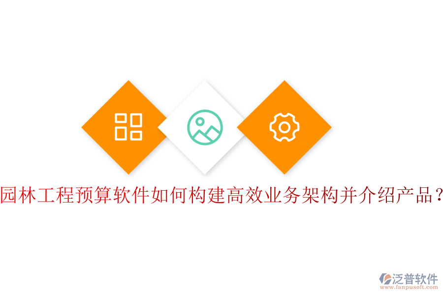 園林工程預(yù)算軟件如何構(gòu)建高效業(yè)務(wù)架構(gòu)并介紹產(chǎn)品？