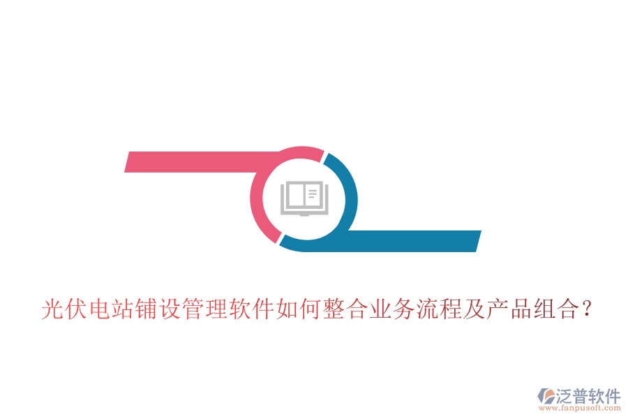 光伏電站鋪設(shè)管理軟件如何整合業(yè)務(wù)流程及產(chǎn)品組合？