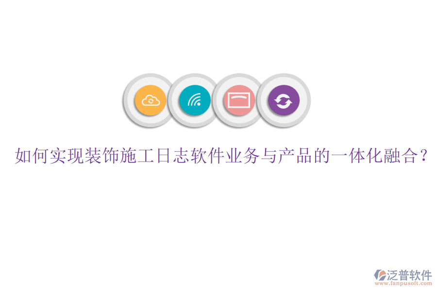 如何實(shí)現(xiàn)裝飾施工日志軟件業(yè)務(wù)與產(chǎn)品的一體化融合？