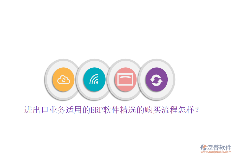 進(jìn)出口業(yè)務(wù)適用的ERP軟件精選的購(gòu)買流程怎樣？