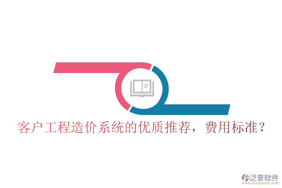 客戶工程造價系統(tǒng)的優(yōu)質(zhì)推薦，費用標準？