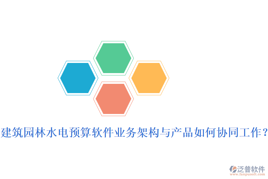 建筑園林水電預(yù)算軟件業(yè)務(wù)架構(gòu)與產(chǎn)品如何協(xié)同工作？