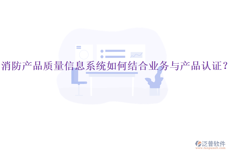 消防產(chǎn)品質(zhì)量信息系統(tǒng)如何結(jié)合業(yè)務(wù)與產(chǎn)品認(rèn)證？