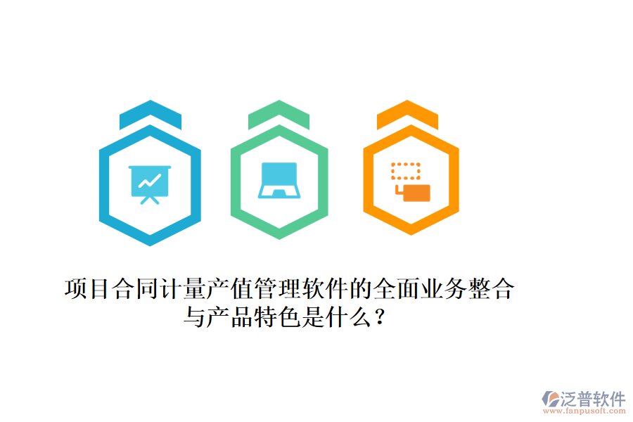 項目合同計量產(chǎn)值管理軟件的全面業(yè)務(wù)整合與產(chǎn)品特色是什么？