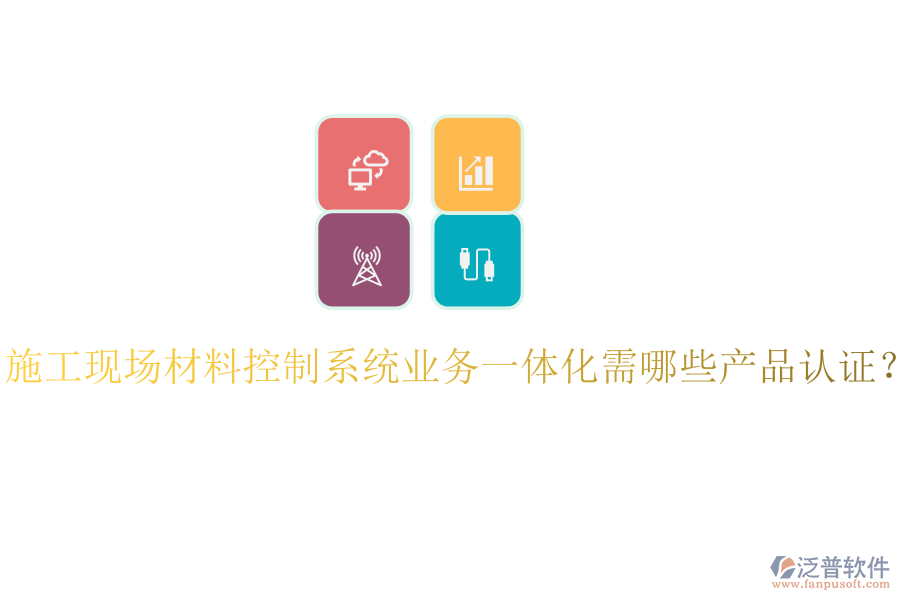 施工現(xiàn)場(chǎng)材料控制系統(tǒng)業(yè)務(wù)一體化需哪些產(chǎn)品認(rèn)證？