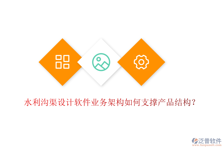 水利溝渠設(shè)計(jì)軟件業(yè)務(wù)架構(gòu)如何支撐產(chǎn)品結(jié)構(gòu)？
