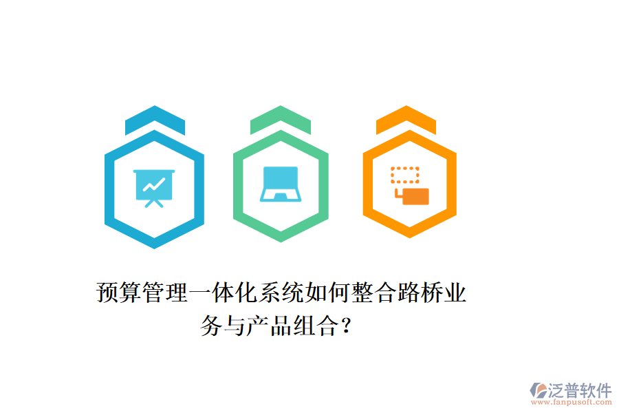 預(yù)算管理一體化系統(tǒng)如何整合路橋業(yè)務(wù)與產(chǎn)品組合？