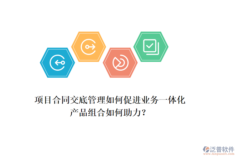 項目合同交底管理如何促進業(yè)務一體化，產(chǎn)品組合如何助力？