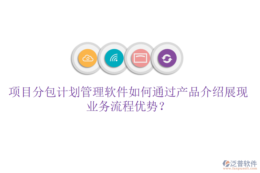 項目分包計劃管理軟件如何通過產(chǎn)品介紹展現(xiàn)業(yè)務(wù)流程優(yōu)勢？