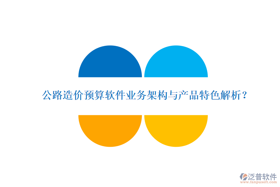公路造價(jià)預(yù)算軟件業(yè)務(wù)架構(gòu)與產(chǎn)品特色解析？