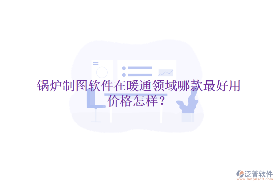 鍋爐制圖軟件在暖通領(lǐng)域哪款最好用，價格怎樣？