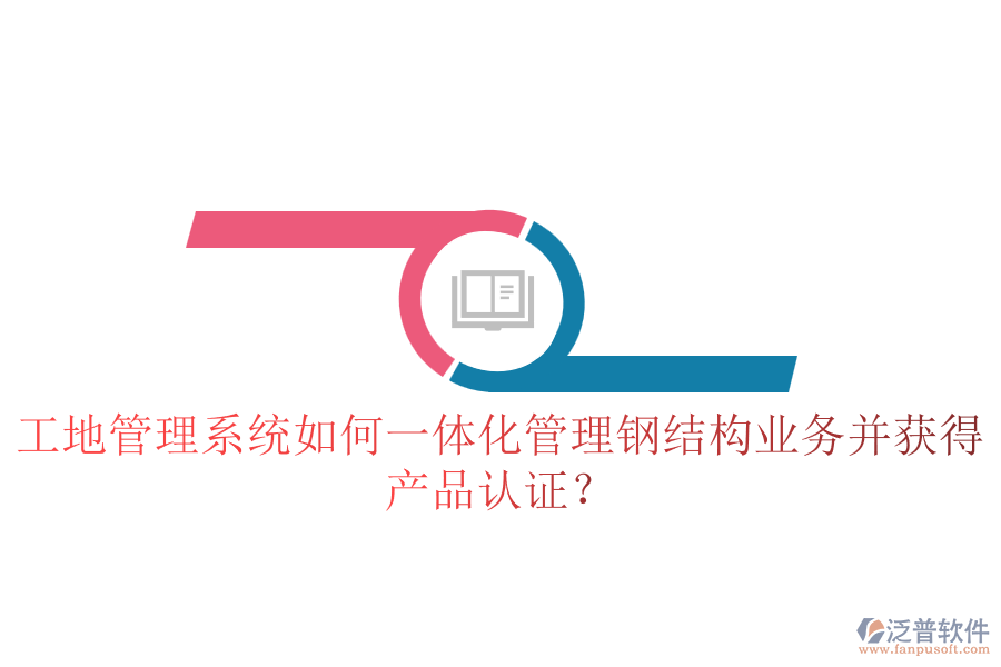 工地管理系統(tǒng)如何一體化管理鋼結(jié)構(gòu)業(yè)務(wù)并獲得產(chǎn)品認(rèn)證？