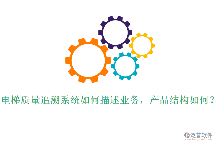 電梯質(zhì)量追溯系統(tǒng)如何描述業(yè)務，產(chǎn)品結(jié)構(gòu)如何？