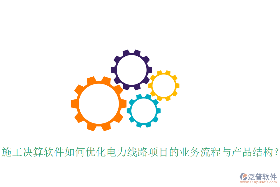 施工決算軟件如何優(yōu)化電力線路項目的業(yè)務(wù)流程與產(chǎn)品結(jié)構(gòu)？