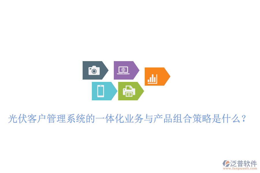 光伏客戶管理系統(tǒng)的一體化業(yè)務與產(chǎn)品組合策略是什么？