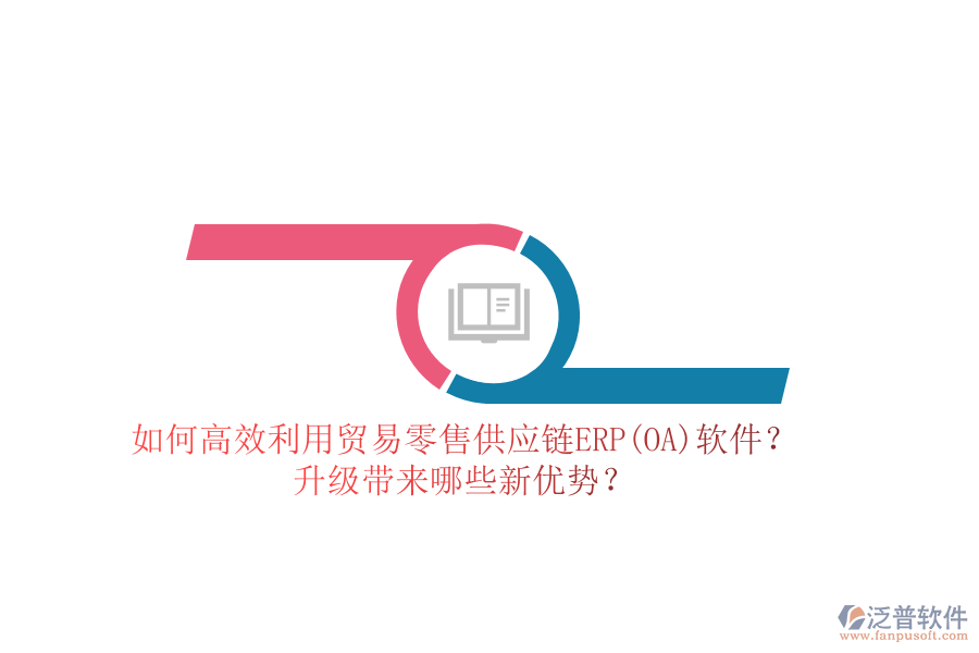 如何高效利用貿(mào)易零售供應(yīng)鏈ERP(OA)軟件？升級帶來哪些新優(yōu)勢？