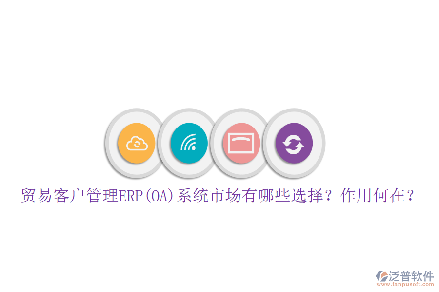 貿(mào)易客戶管理ERP(OA)系統(tǒng)市場(chǎng)有哪些選擇？作用何在？