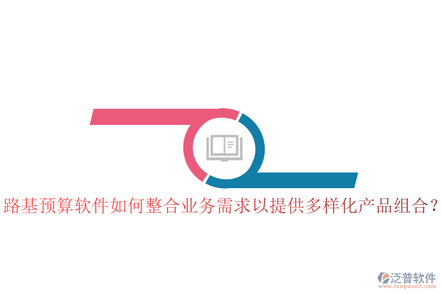 路基預(yù)算軟件如何整合業(yè)務(wù)需求以提供多樣化產(chǎn)品組合？