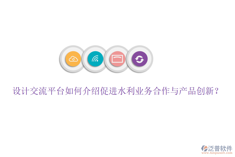 設(shè)計交流平臺如何介紹促進(jìn)水利業(yè)務(wù)合作與產(chǎn)品創(chuàng)新？