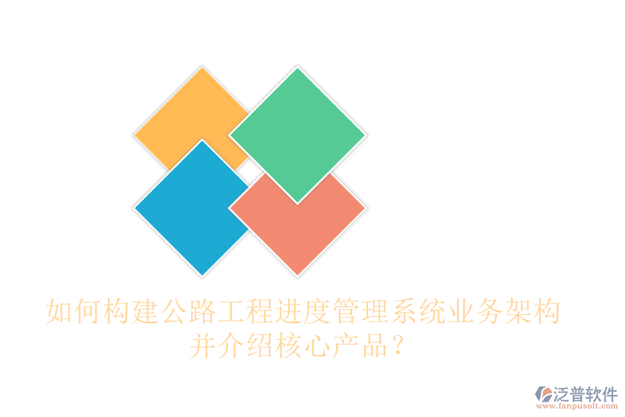 如何構(gòu)建公路工程進度管理系統(tǒng)業(yè)務(wù)架構(gòu)，并介紹核心產(chǎn)品？