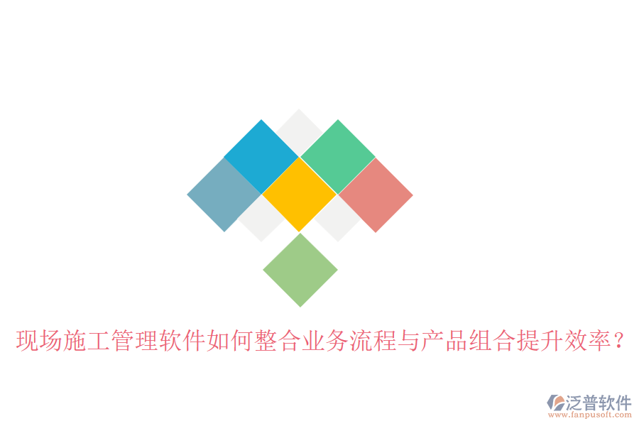 現(xiàn)場施工管理軟件如何整合業(yè)務(wù)流程與產(chǎn)品組合提升效率？