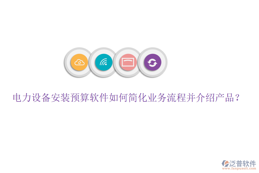 電力設(shè)備安裝預(yù)算軟件如何簡化業(yè)務(wù)流程并介紹產(chǎn)品？