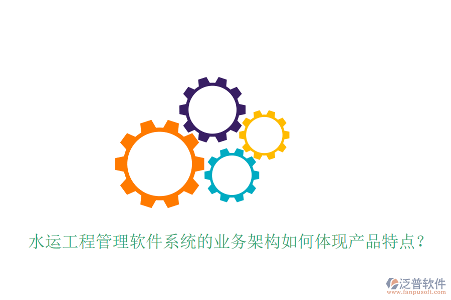 水運工程管理軟件系統(tǒng)的業(yè)務(wù)架構(gòu)如何體現(xiàn)產(chǎn)品特點？