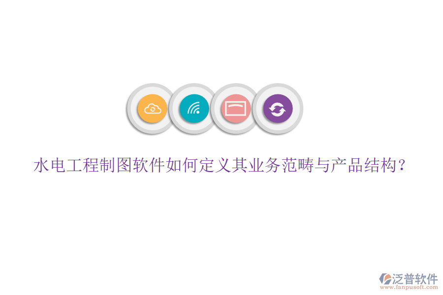 水電工程制圖軟件如何定義其業(yè)務(wù)范疇與產(chǎn)品結(jié)構(gòu)？