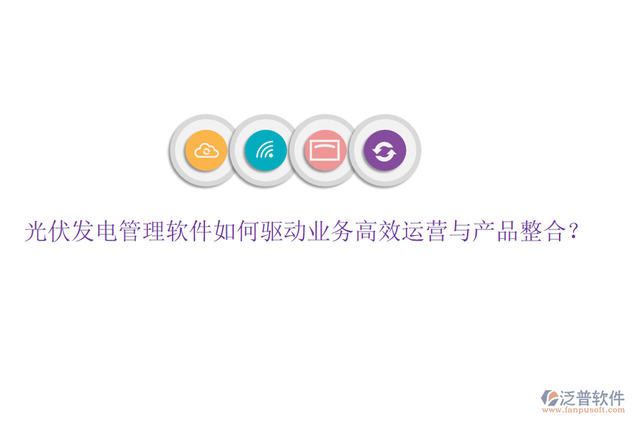 光伏發(fā)電管理軟件如何驅(qū)動(dòng)業(yè)務(wù)高效運(yùn)營(yíng)與產(chǎn)品整合？