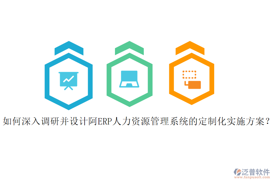 如何深入調(diào)研并設(shè)計阿ERP人力資源管理系統(tǒng)的定制化實施方案？
