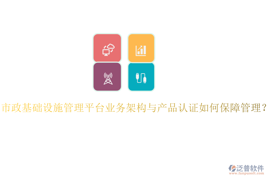 市政基礎(chǔ)設(shè)施管理平臺(tái)業(yè)務(wù)架構(gòu)與產(chǎn)品認(rèn)證如何保障管理？