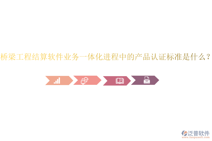 橋梁工程結(jié)算軟件業(yè)務(wù)一體化進(jìn)程中的產(chǎn)品認(rèn)證標(biāo)準(zhǔn)是什么？