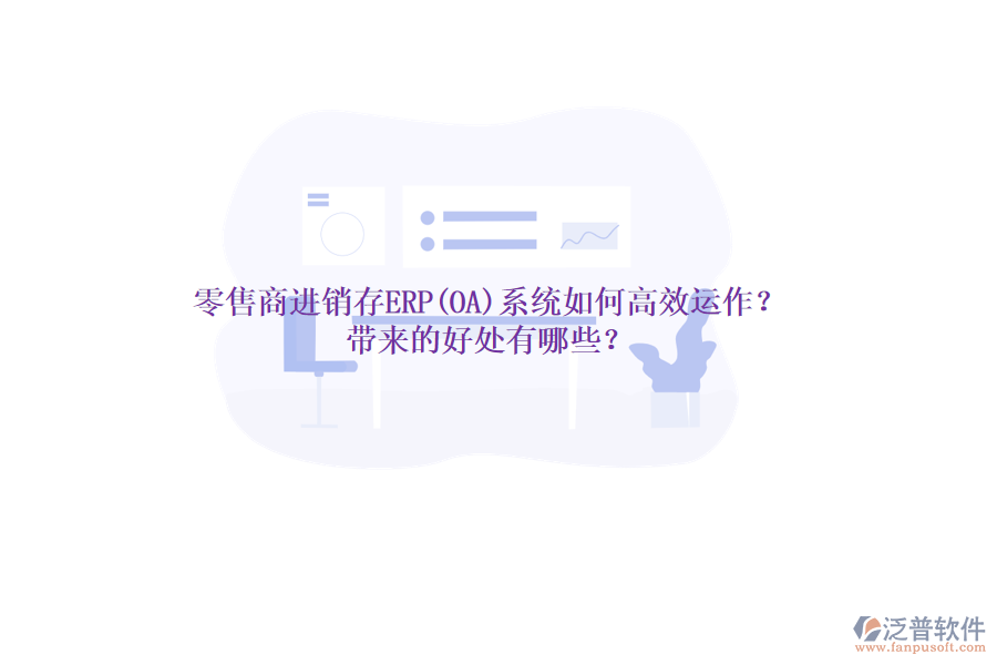 零售商進(jìn)銷存ERP(OA)系統(tǒng)如何高效運(yùn)作？帶來(lái)的好處有哪些？