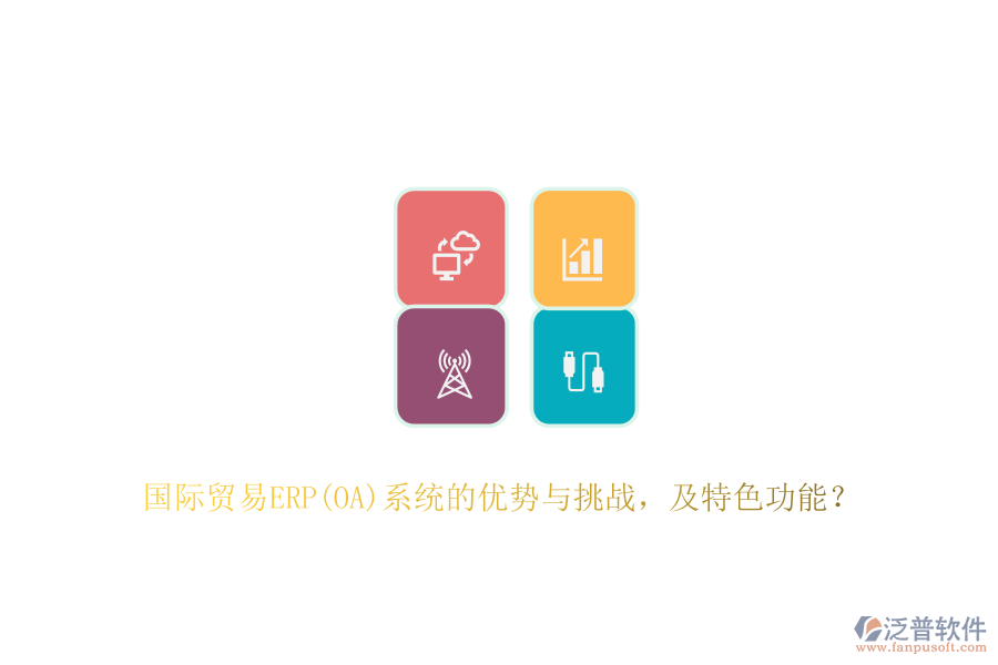 國際貿(mào)易ERP(OA)系統(tǒng)的優(yōu)勢與挑戰(zhàn)，及特色功能？
