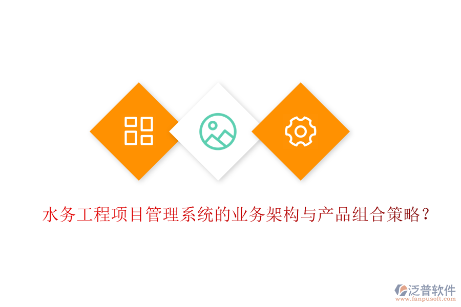 水務(wù)工程項目管理系統(tǒng)的業(yè)務(wù)架構(gòu)與產(chǎn)品組合策略？