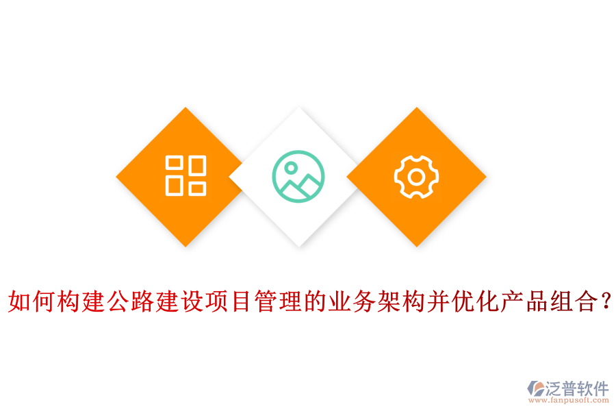 如何構(gòu)建公路建設(shè)項(xiàng)目管理的業(yè)務(wù)架構(gòu)并優(yōu)化產(chǎn)品組合？