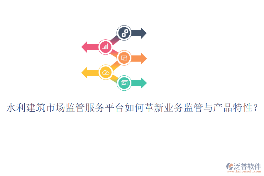 水利建筑市場(chǎng)監(jiān)管服務(wù)平臺(tái)如何革新業(yè)務(wù)監(jiān)管與產(chǎn)品特性？