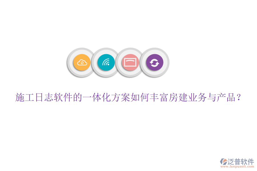 施工日志軟件的一體化方案如何豐富房建業(yè)務與產(chǎn)品？