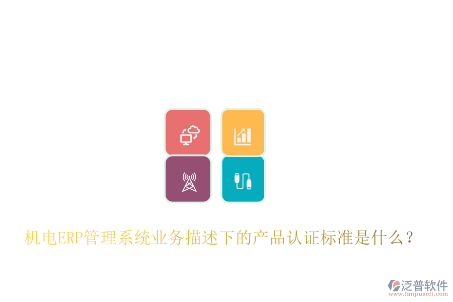 機(jī)電ERP管理系統(tǒng)業(yè)務(wù)描述下的產(chǎn)品認(rèn)證標(biāo)準(zhǔn)是什么？