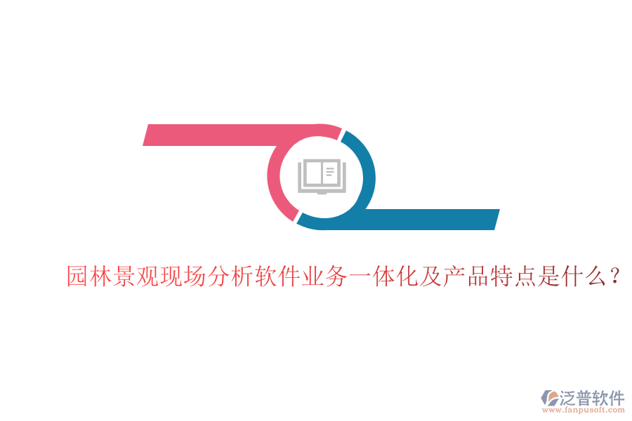 園林景觀現(xiàn)場分析軟件業(yè)務(wù)一體化及產(chǎn)品特點(diǎn)是什么？