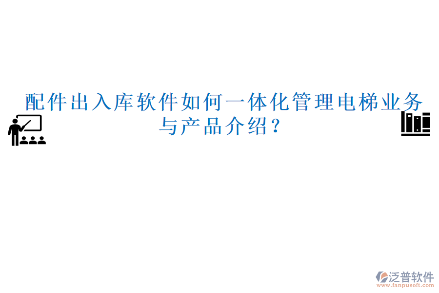 配件出入庫(kù)軟件如何一體化管理電梯業(yè)務(wù)與產(chǎn)品介紹?