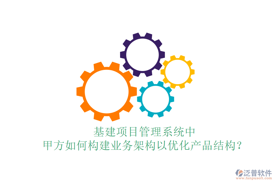 基建項(xiàng)目管理系統(tǒng)中，甲方如何構(gòu)建業(yè)務(wù)架構(gòu)以優(yōu)化產(chǎn)品結(jié)構(gòu)？